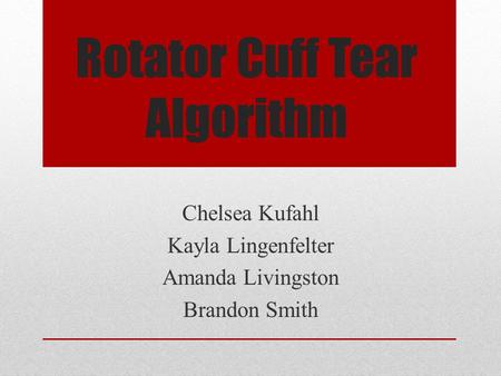 Rotator Cuff Tear Algorithm Chelsea Kufahl Kayla Lingenfelter Amanda Livingston Brandon Smith.