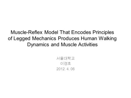 Muscle-Reflex Model That Encodes Principles of Legged Mechanics Produces Human Walking Dynamics and Muscle Activities 서울대학교 이경호 2012. 4. 06.