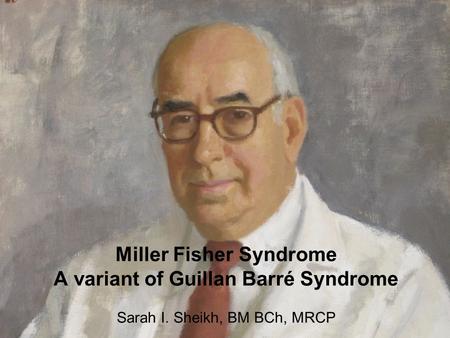 Miller Fisher Syndrome A variant of Guillan Barré Syndrome Sarah I. Sheikh, BM BCh, MRCP.