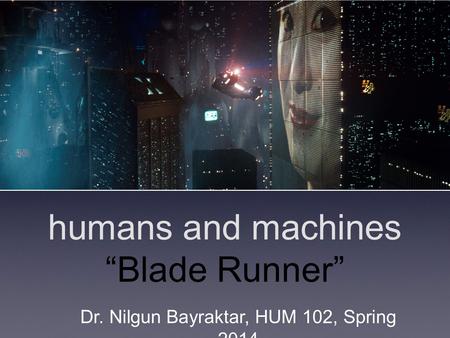 Humans and machines “Blade Runner” Dr. Nilgun Bayraktar, HUM 102, Spring 2014.