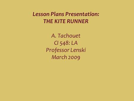 Lesson Plans Presentation: THE KITE RUNNER A. Tachouet CI 548: LA Professor Lenski March 2009.
