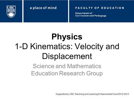 Physics 1-D Kinematics: Velocity and Displacement Science and Mathematics Education Research Group Supported by UBC Teaching and Learning Enhancement Fund.