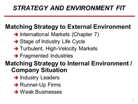 1 STRATEGY AND ENVIRONMENT FIT Matching Strategy to External Environment  International Markets (Chapter 7)  Stage of Industry Life Cycle  Turbulent,