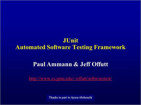 JUnit Automated Software Testing Framework Paul Ammann & Jeff Offutt  Thanks in part to Aynur Abdurazik.