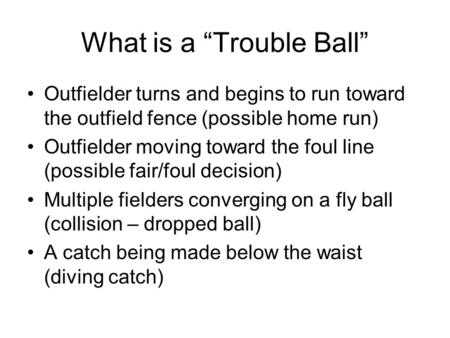 What is a “Trouble Ball” Outfielder turns and begins to run toward the outfield fence (possible home run) Outfielder moving toward the foul line (possible.