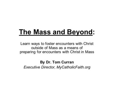 The Mass and Beyond: Learn ways to foster encounters with Christ outside of Mass as a means of preparing for encounters with Christ in Mass By Dr. Tom.
