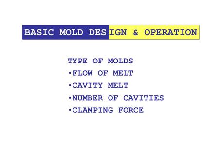 IGN & OPERATIONBASIC MOLD DES TYPE OF MOLDS FLOW OF MELT CAVITY MELT NUMBER OF CAVITIES CLAMPING FORCE.