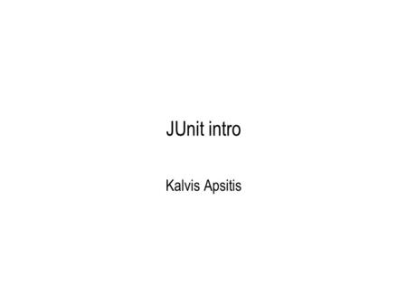 JUnit intro Kalvis Apsitis. What are “Programmer Tests”? Programmer Testing is the testing performed by a developer with the goal of verifying the correct.