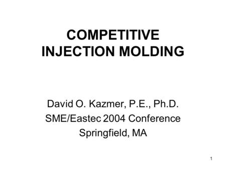 1 COMPETITIVE INJECTION MOLDING David O. Kazmer, P.E., Ph.D. SME/Eastec 2004 Conference Springfield, MA.
