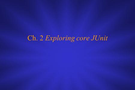 Ch. 2 Exploring core JUnit. This chapter covers ■ Using the core JUnit classes ■ Understanding JUnit mechanisms ■ Understanding the JUnit lifecycle.