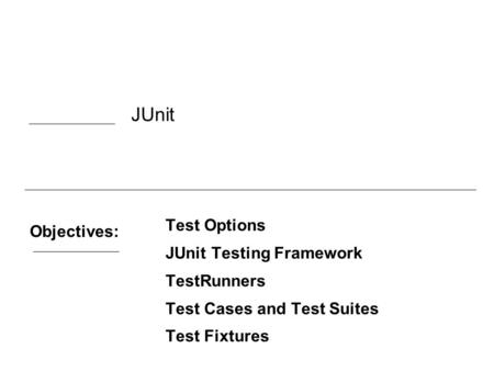 Objectives: Test Options JUnit Testing Framework TestRunners Test Cases and Test Suites Test Fixtures JUnit.