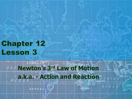 Chapter 12 Lesson 3 Newton’s 3 rd Law of Motion a.k.a. - Action and Reaction.