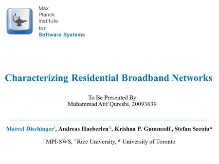 Characterizing Residential Broadband Networks Marcel Dischinger †, Andreas Haeberlen †‡, Krishna P. Gummadi †, Stefan Saroiu* † MPI-SWS, ‡ Rice University,