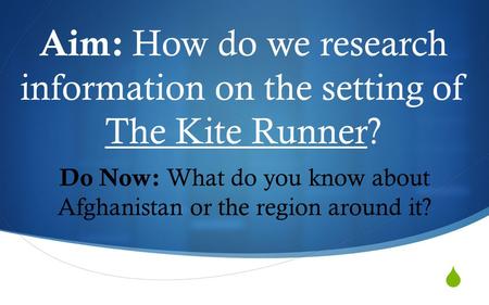  Aim: How do we research information on the setting of The Kite Runner? Do Now: What do you know about Afghanistan or the region around it?