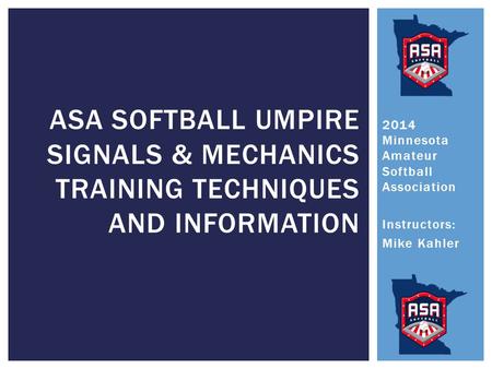 2014 Minnesota Amateur Softball Association Instructors: Mike Kahler ASA SOFTBALL UMPIRE SIGNALS & MECHANICS TRAINING TECHNIQUES AND INFORMATION.