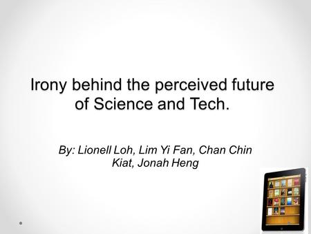 Irony behind the perceived future of Science and Tech. By: Lionell Loh, Lim Yi Fan, Chan Chin Kiat, Jonah Heng.