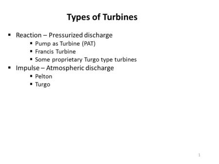 1  Reaction – Pressurized discharge  Pump as Turbine (PAT)  Francis Turbine  Some proprietary Turgo type turbines  Impulse – Atmospheric discharge.