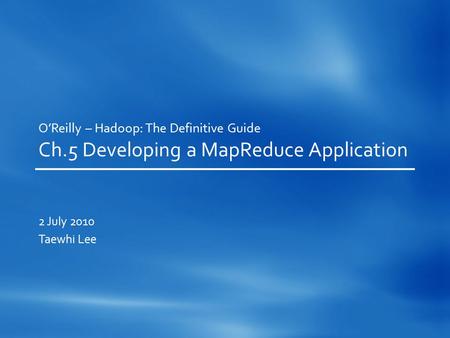 O’Reilly – Hadoop: The Definitive Guide Ch.5 Developing a MapReduce Application 2 July 2010 Taewhi Lee.