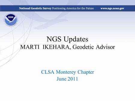 NGS Updates MARTI IKEHARA, Geodetic Advisor CLSA Monterey Chapter June 2011.
