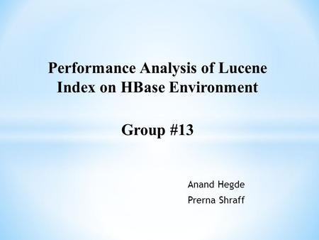 Anand Hegde Prerna Shraff Performance Analysis of Lucene Index on HBase Environment Group #13.