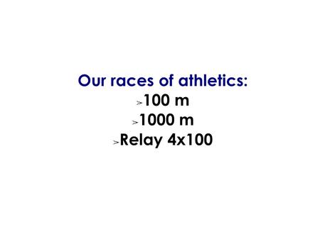 Our races of athletics: ➢ 100 m ➢ 1000 m ➢ Relay 4x100.