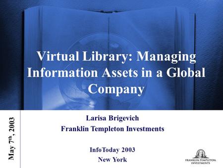 Virtual Library: Managing Information Assets in a Global Company Larisa Brigevich Franklin Templeton Investments InfoToday 2003 New York May 7 th, 2003.