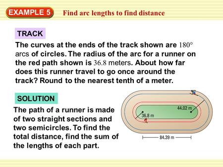 EXAMPLE 5 Find arc lengths to find distance TRACK The curves at the ends of the track shown are 180° arcs of circles. The radius of the arc for a runner.