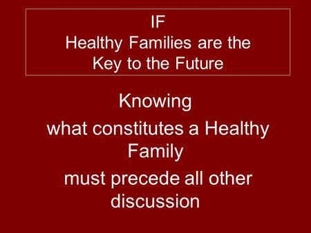 IF Healthy Families are the Key to the Future Knowing what constitutes a Healthy Family must precede all other discussion.