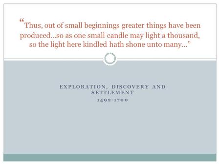 EXPLORATION, DISCOVERY AND SETTLEMENT 1492-1700 “ Thus, out of small beginnings greater things have been produced…so as one small candle may light a thousand,