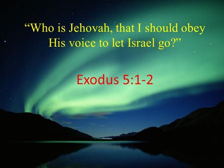 “Who is Jehovah, that I should obey His voice to let Israel go?” Exodus 5:1-2.