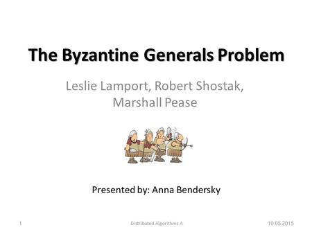 The Byzantine Generals Problem Leslie Lamport, Robert Shostak, Marshall Pease 10.05.2015Distributed Algorithms A1 Presented by: Anna Bendersky.