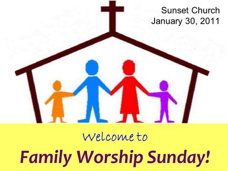 Welcome to Family Worship Sunday! Sunset Church January 30, 2011.
