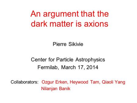 An argument that the dark matter is axions Pierre Sikivie Center for Particle Astrophysics Fermilab, March 17, 2014 Collaborators: Ozgur Erken, Heywood.
