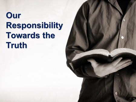 Our Responsibility Towards the Truth. “What is the Truth?” “If you abide in My word, you are My disciples indeed. And you shall know the truth, and the.
