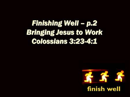 Finishing Well – p.2 Bringing Jesus to Work Colossians 3:23-4:1.