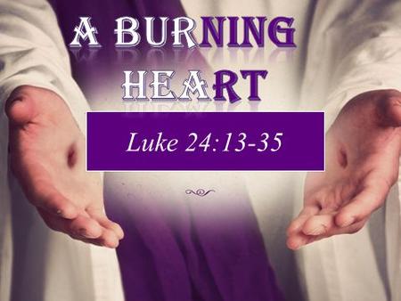 Luke 24:13-35. FIRE GIVES… light to see in the darkness. Warmth during those cold nights. The ability to purify water to make it drinkable and the ability.