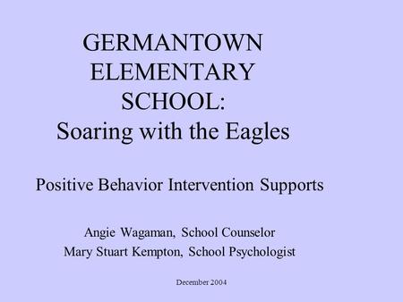 December 2004 GERMANTOWN ELEMENTARY SCHOOL: Soaring with the Eagles Positive Behavior Intervention Supports Angie Wagaman, School Counselor Mary Stuart.