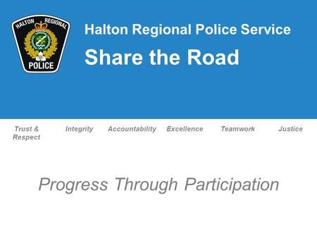 Trust & Respect IntegrityAccountabilityExcellenceTeamworkJustice Progress Through Participation Halton Regional Police Service Share the Road.