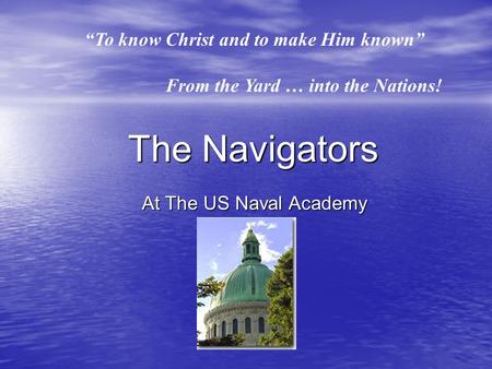 “To know Christ and to make Him known” From the Yard … into the Nations! The Navigators At The US Naval Academy.