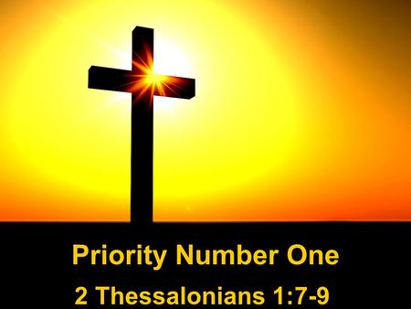 Priority Number One 2 Thessalonians 1:7-9. “7and to give you who are troubled rest with us when the Lord Jesus is revealed from heaven with His mighty.