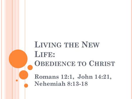 L IVING THE N EW L IFE : O BEDIENCE TO C HRIST Romans 12:1, John 14:21, Nehemiah 8:13-18.