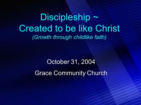 Discipleship ~ Created to be like Christ (Growth through childlike faith) October 31, 2004 Grace Community Church.