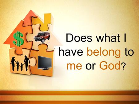 Does what I have belong to me or God ?. We can’t give things to God… He already owns it all.
