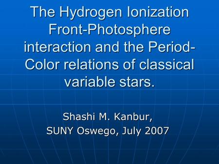 The Hydrogen Ionization Front-Photosphere interaction and the Period- Color relations of classical variable stars. Shashi M. Kanbur, SUNY Oswego, July.