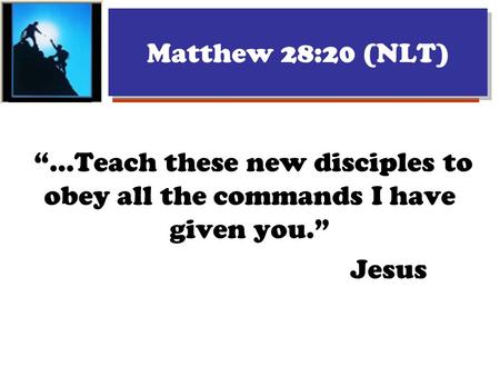Matthew 28:20 (NLT) “...Teach these new disciples to obey all the commands I have given you.” Jesus.
