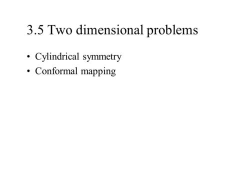 3.5 Two dimensional problems Cylindrical symmetry Conformal mapping.