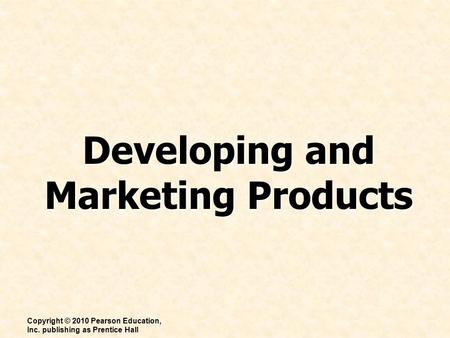Developing and Marketing Products Copyright © 2010 Pearson Education, Inc. publishing as Prentice Hall.