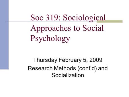 Soc 319: Sociological Approaches to Social Psychology Thursday February 5, 2009 Research Methods (cont’d) and Socialization.