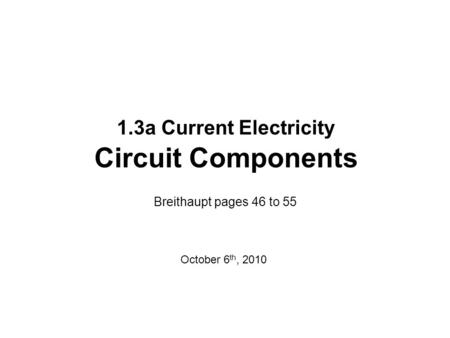 1.3a Current Electricity Circuit Components Breithaupt pages 46 to 55 October 6 th, 2010.