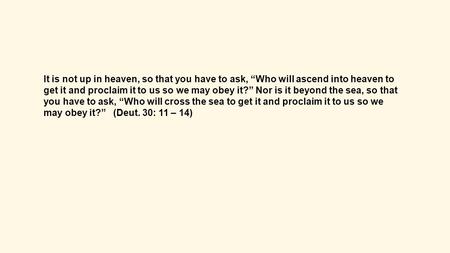 It is not up in heaven, so that you have to ask, “Who will ascend into heaven to get it and proclaim it to us so we may obey it?” Nor is it beyond the.